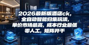 2026最新版酒店ck,全自动智能归集玩法,单价市场最高,成本行业最低,零人工,矩阵开干【揭秘】-第一资源库