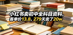小红书卖初中全科目资料,客单价13.8,279天卖了20w-第一资源库