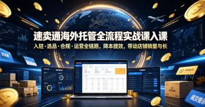 速卖通海外托管全流程实战课入驻・选品・合规・运营全链路,降本提效,带动店铺销量与收益增长-第一资源库