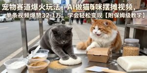 宠物赛道爆火玩法,AI做猫咪摆摊视频,单条视频爆赞32.1万,学会轻松变现【附保姆级教学】-第一资源库