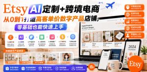 Etsy AI定制+跨境电商,从0到1打造高客单价数字产品店铺,零基础也能快速上手-第一资源库