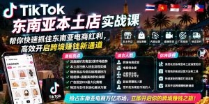 TikTok东南亚本土店实战课，帮你快速抓住东南亚电商红利，高效开启跨境賺钱新通道-第一资源库