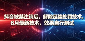 抖音被禁注销后，解除延续处罚技术，6月最新技术，效果自行测试-第一资源库