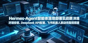 Hermes-Agent智能体落地部署实战课|本地环境安装、DeepSeek API配置、飞书机器人联动完整搭建教程-第一资源库