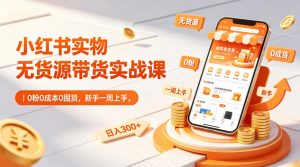 小红书实物无货源带货实战课|0粉0成本0囤货,新手一周上手,日入300+(更新0702)-第一资源库
